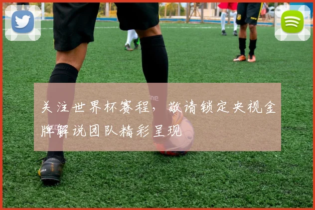 关注世界杯赛程,敬请锁定央视金牌解说团队精彩呈现