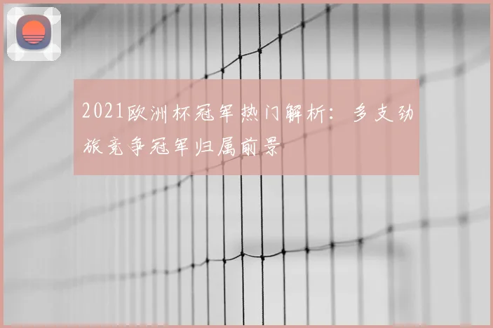2021欧洲杯冠军热门解析:多支劲旅竞争冠军归属前景