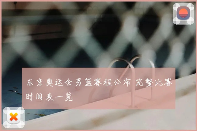 东京奥运会男篮赛程公布 完整比赛时间表一览