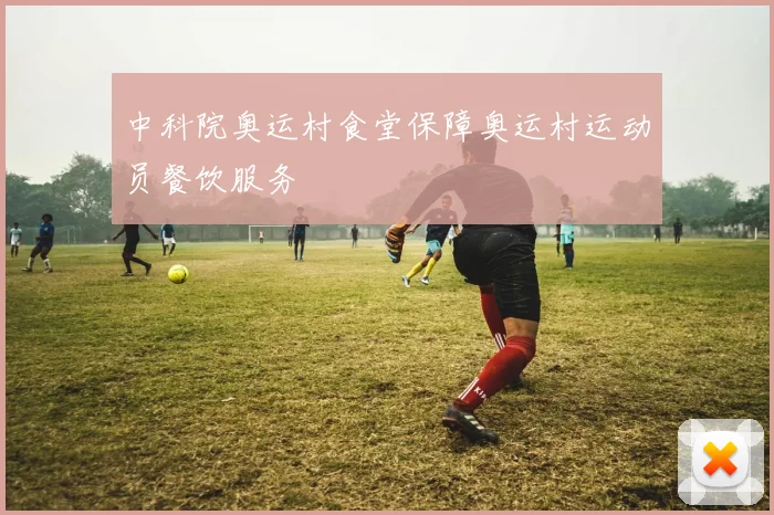 中科院奥运村食堂保障奥运村运动员餐饮服务