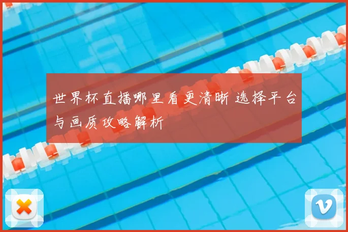 世界杯直播哪里看更清晰 选择平台与画质攻略解析