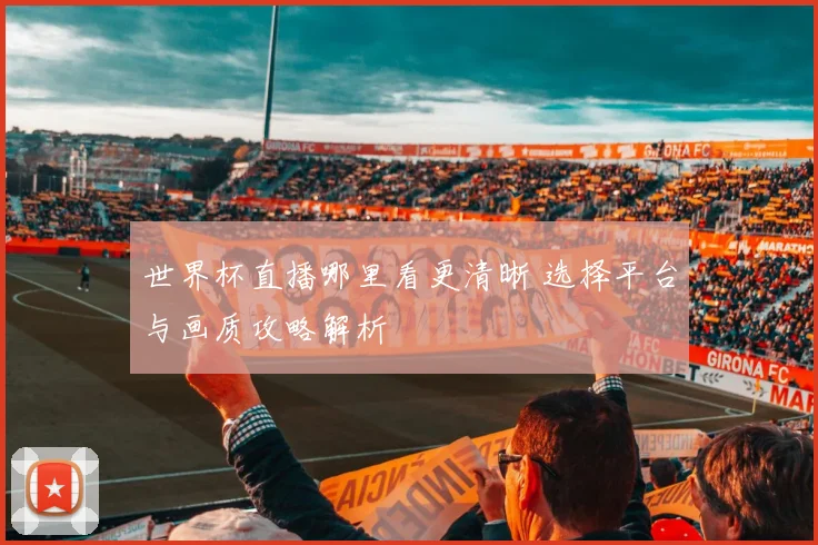 世界杯直播哪里看更清晰 选择平台与画质攻略解析