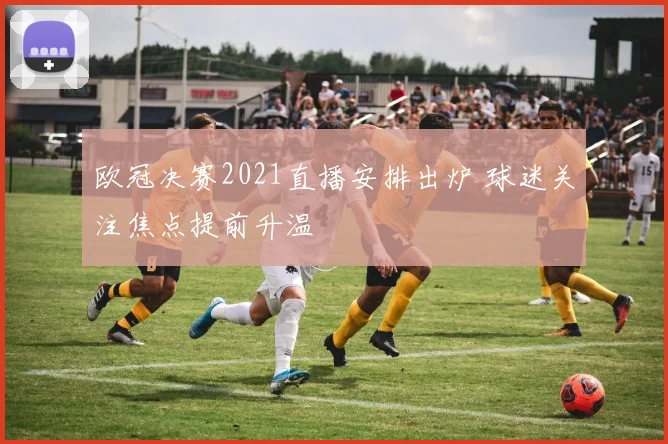 欧冠决赛2021直播安排出炉 球迷关注焦点提前升温
