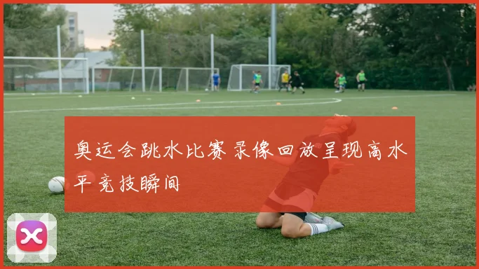 奥运会跳水比赛录像回放呈现高水平竞技瞬间