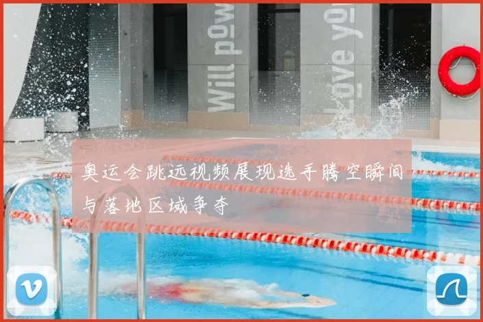 奥运会跳远视频展现选手腾空瞬间与落地区域争夺
