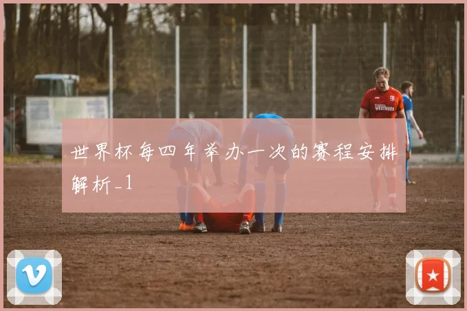 世界杯每四年举办一次的赛程安排解析_1