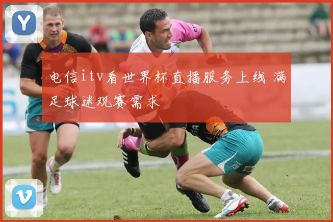 电信itv看世界杯直播服务上线 满足球迷观赛需求