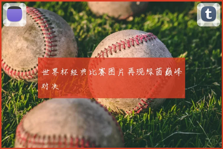 世界杯经典比赛图片再现绿茵巅峰对决