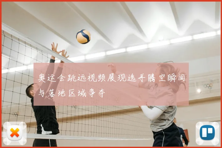 奥运会跳远视频展现选手腾空瞬间与落地区域争夺