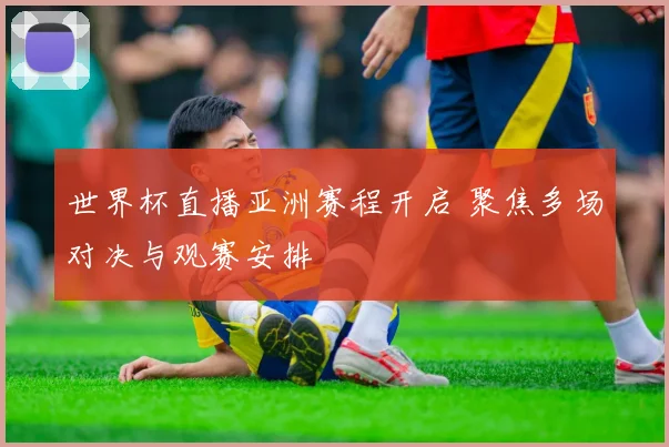 世界杯直播亚洲赛程开启 聚焦多场对决与观赛安排