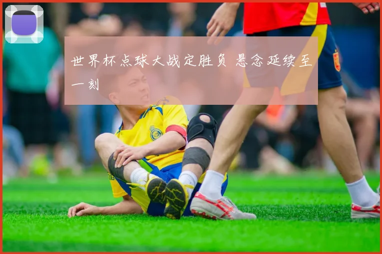 世界杯点球大战定胜负 悬念延续至一刻