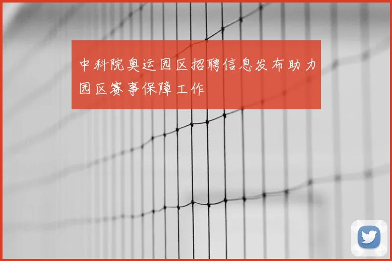 中科院奥运园区招聘信息发布助力园区赛事保障工作