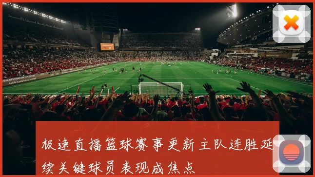 极速直播篮球赛事更新主队连胜延续关键球员表现成焦点