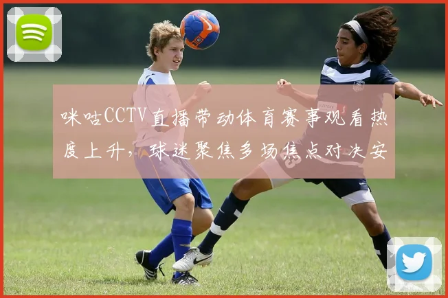 咪咕CCTV直播带动体育赛事观看热度上升，球迷聚焦多场焦点对决安排