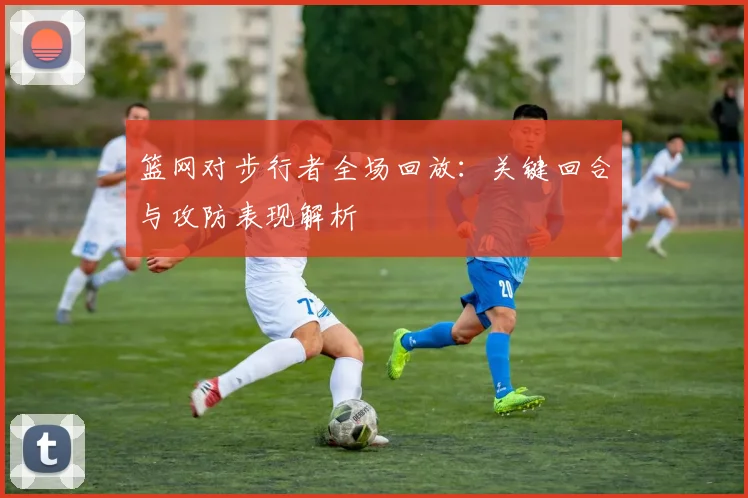 篮网对步行者全场回放:关键回合与攻防表现解析