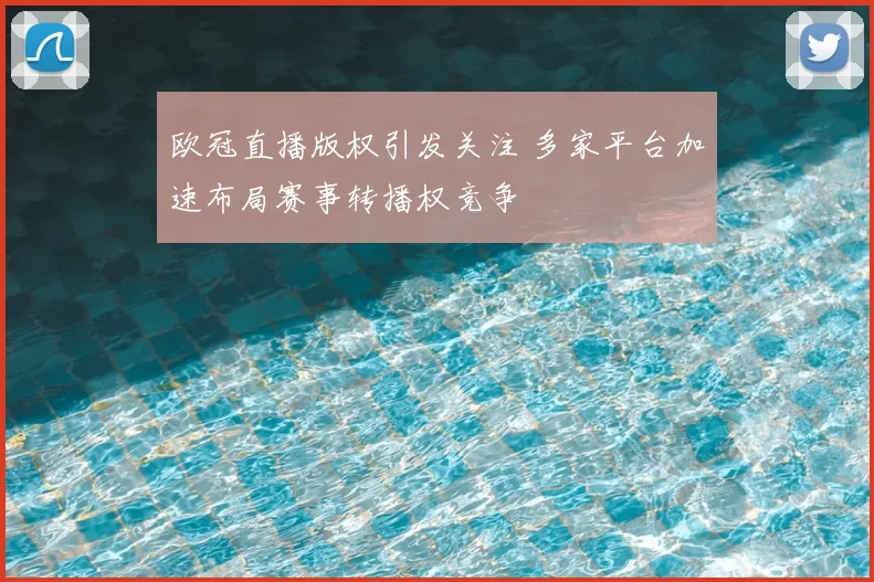 欧冠直播版权引发关注 多家平台加速布局赛事转播权竞争