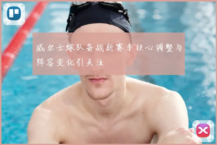 威尔士球队备战新赛季核心调整与阵容变化引关注