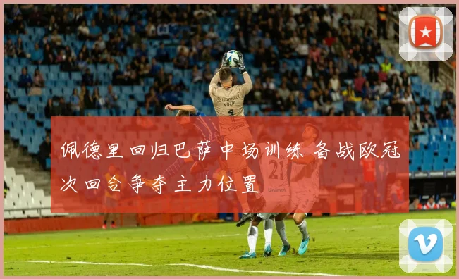 佩德里回归巴萨中场训练 备战欧冠次回合争夺主力位置
