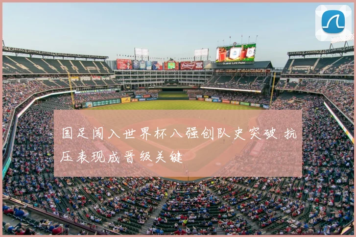 国足闯入世界杯八强创队史突破 抗压表现成晋级关键