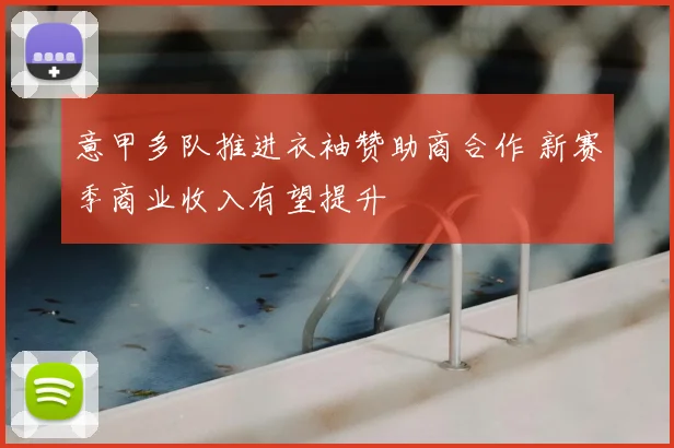 意甲多队推进衣袖赞助商合作 新赛季商业收入有望提升