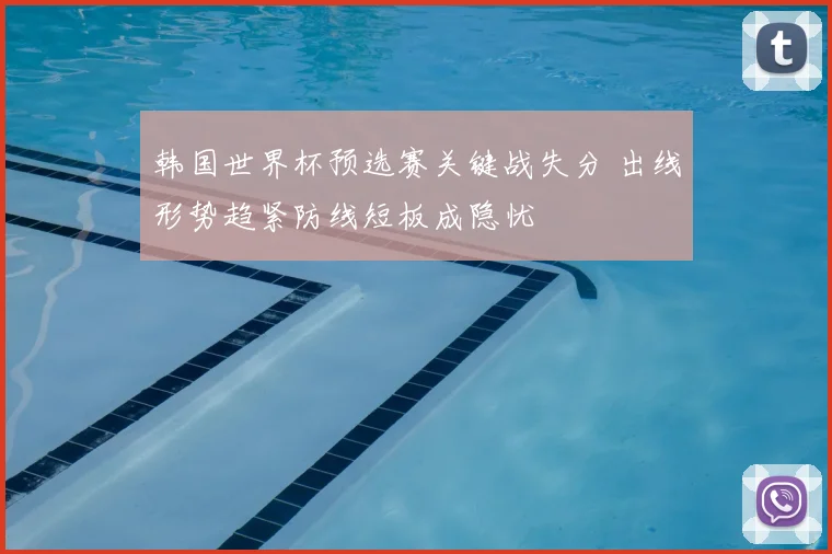 韩国世界杯预选赛关键战失分 出线形势趋紧防线短板成隐忧
