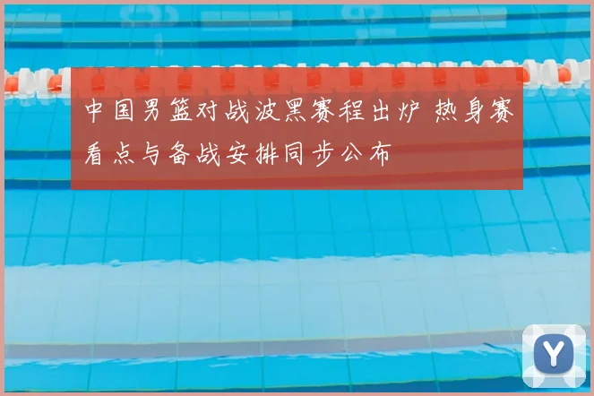 中国男篮对战波黑赛程出炉 热身赛看点与备战安排同步公布