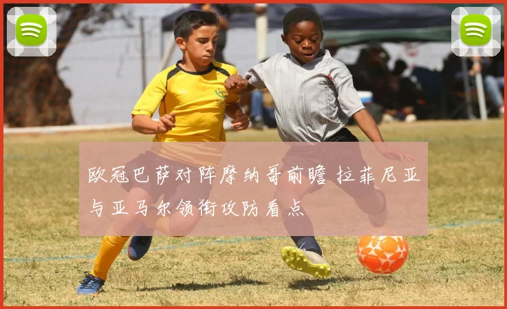 欧冠巴萨对阵摩纳哥前瞻 拉菲尼亚与亚马尔领衔攻防看点