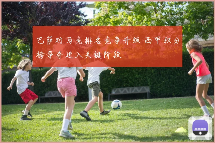 巴萨对马竞排名竞争升级 西甲积分榜争夺进入关键阶段