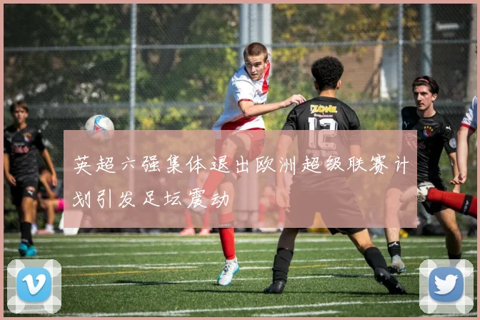 英超六强集体退出欧洲超级联赛计划引发足坛震动