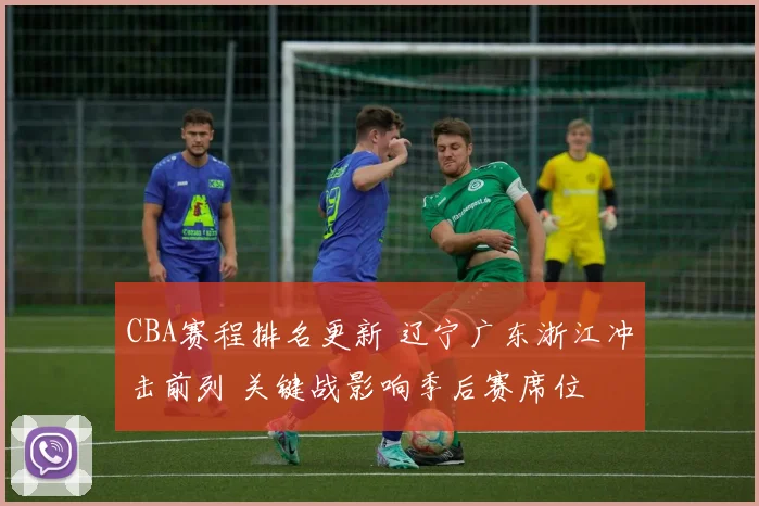 CBA赛程排名更新 辽宁广东浙江冲击前列 关键战影响季后赛席位