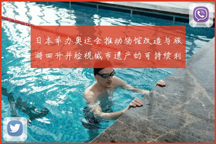 日本举办奥运会推动场馆改造与旅游回升并检视城市遗产的可持续利用前景