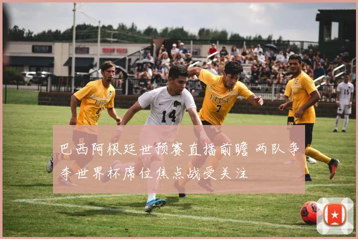 巴西阿根廷世预赛直播前瞻 两队争夺世界杯席位焦点战受关注