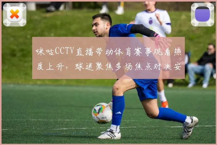 咪咕CCTV直播带动体育赛事观看热度上升，球迷聚焦多场焦点对决安排