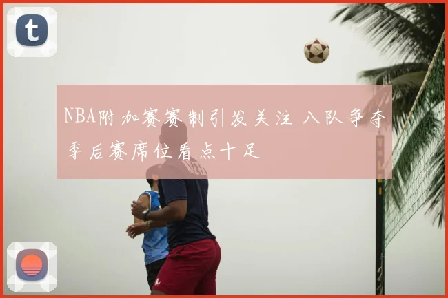 NBA附加赛赛制引发关注 八队争夺季后赛席位看点十足