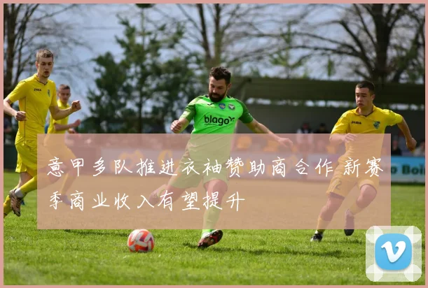 意甲多队推进衣袖赞助商合作 新赛季商业收入有望提升