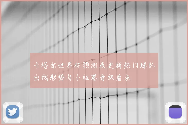 卡塔尔世界杯预测表更新热门球队出线形势与小组赛晋级看点