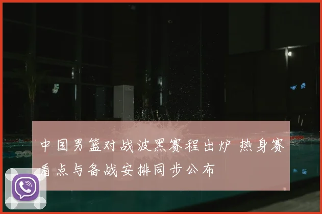 中国男篮对战波黑赛程出炉 热身赛看点与备战安排同步公布