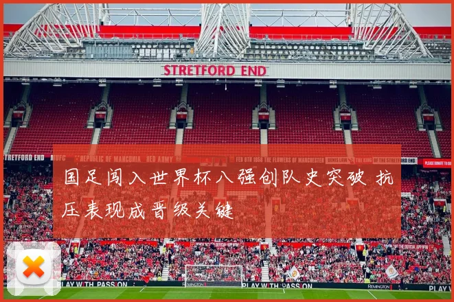 国足闯入世界杯八强创队史突破 抗压表现成晋级关键