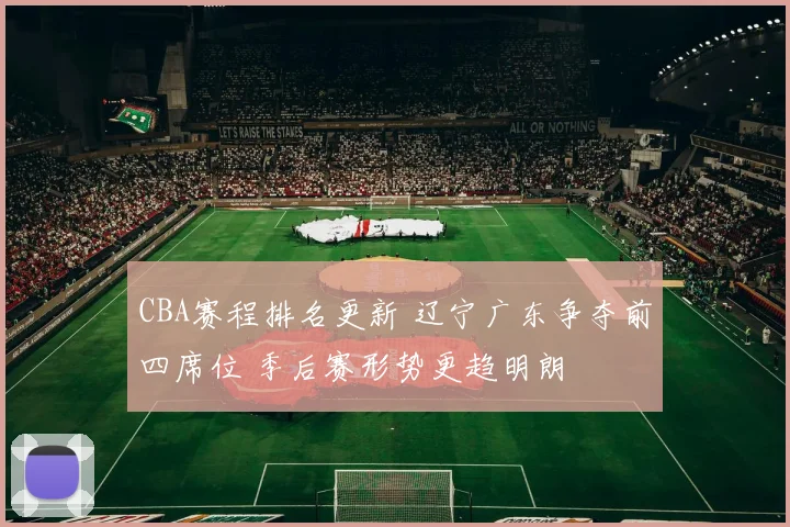 CBA赛程排名更新 辽宁广东争夺前四席位 季后赛形势更趋明朗
