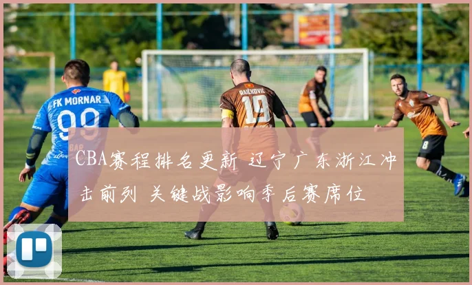 CBA赛程排名更新 辽宁广东浙江冲击前列 关键战影响季后赛席位
