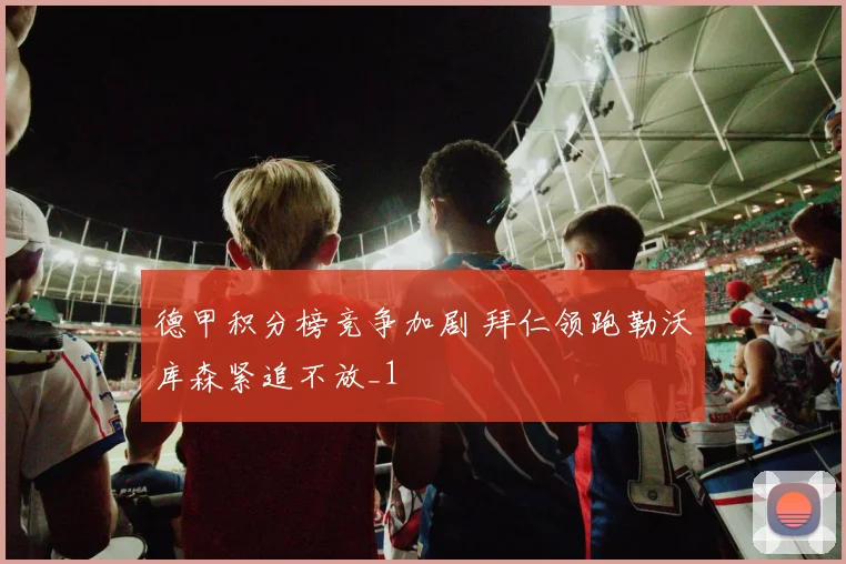 德甲积分榜竞争加剧 拜仁领跑勒沃库森紧追不放_1