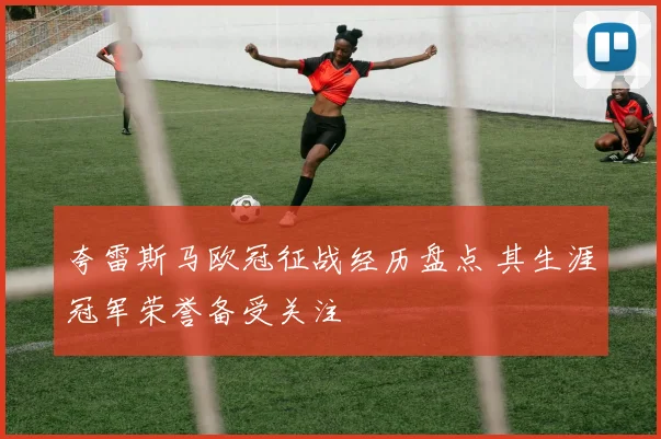 夸雷斯马欧冠征战经历盘点 其生涯冠军荣誉备受关注