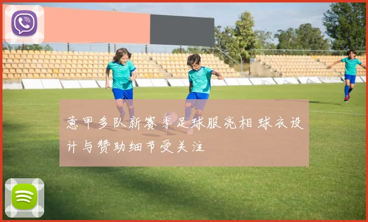 意甲多队新赛季足球服亮相 球衣设计与赞助细节受关注