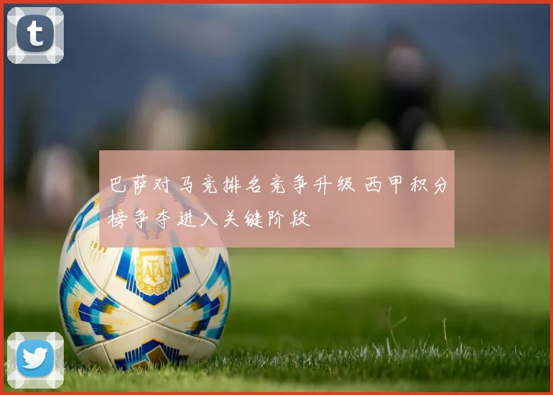巴萨对马竞排名竞争升级 西甲积分榜争夺进入关键阶段