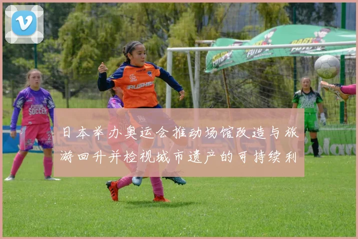 日本举办奥运会推动场馆改造与旅游回升并检视城市遗产的可持续利用前景