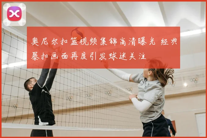 奥尼尔扣篮视频集锦高清曝光 经典暴扣画面再度引发球迷关注