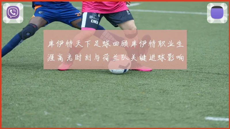 库伊特天下足球回顾库伊特职业生涯高光时刻与荷兰队关键进球影响