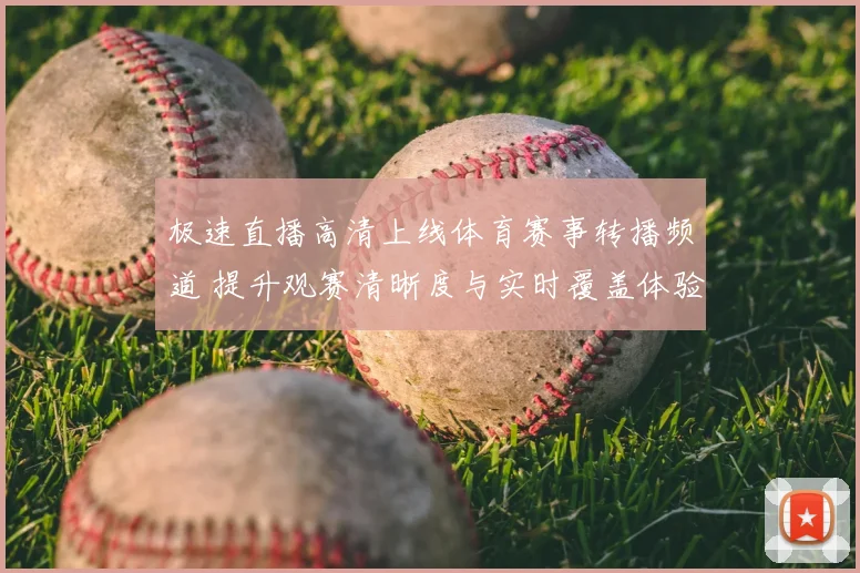 极速直播高清上线体育赛事转播频道 提升观赛清晰度与实时覆盖体验
