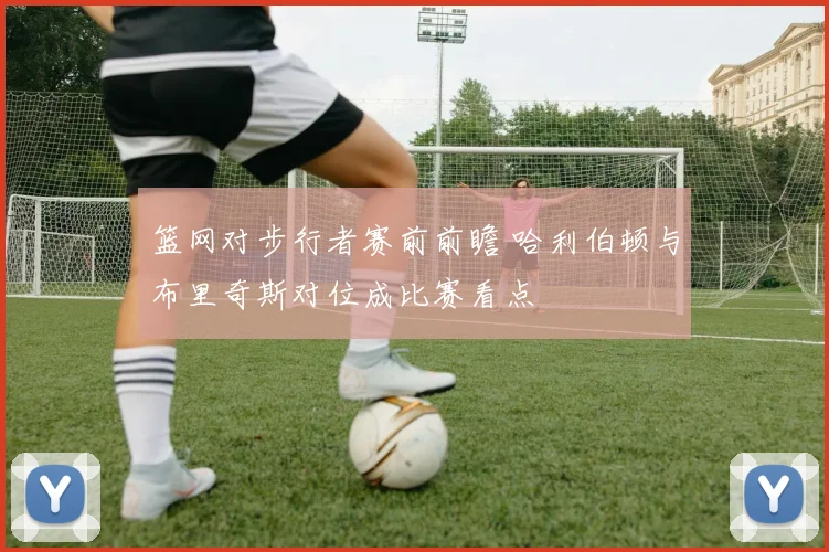 篮网对步行者赛前前瞻 哈利伯顿与布里奇斯对位成比赛看点