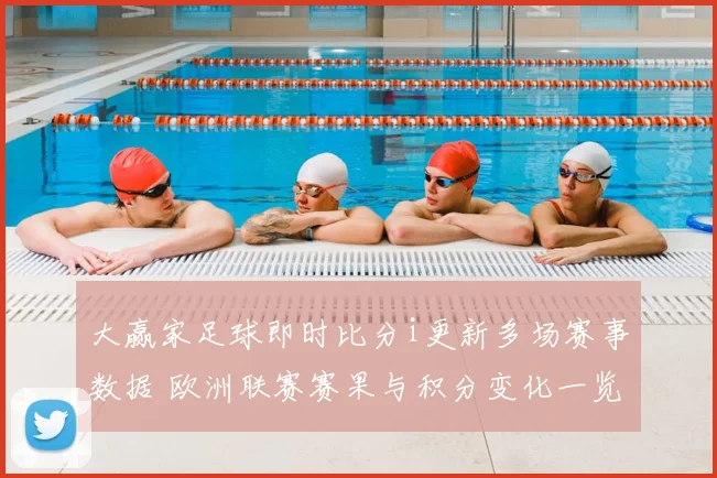 大赢家足球即时比分i更新多场赛事数据 欧洲联赛赛果与积分变化一览